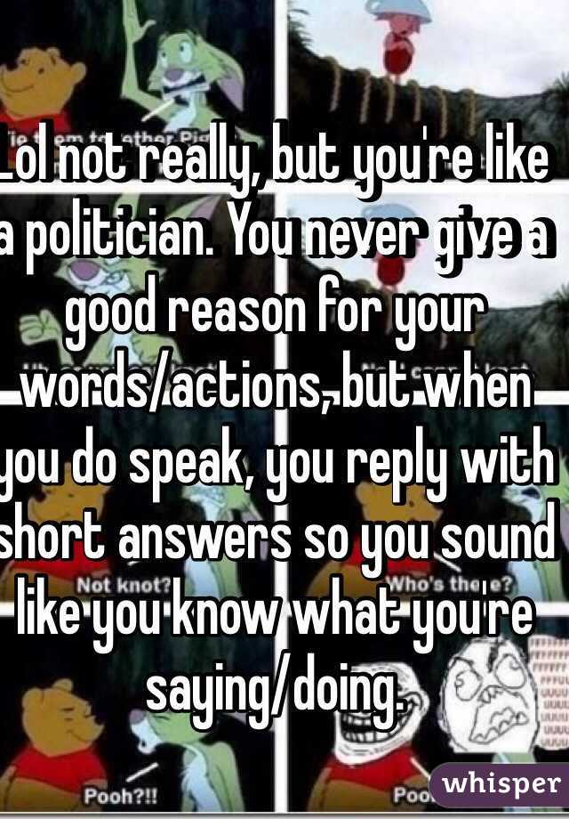 Lol not really, but you're like a politician. You never give a good reason for your words/actions, but when you do speak, you reply with short answers so you sound like you know what you're saying/doing. 