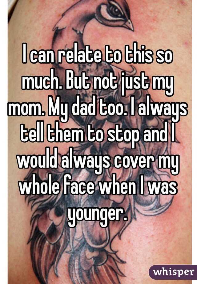 I can relate to this so much. But not just my mom. My dad too. I always tell them to stop and I would always cover my whole face when I was younger.