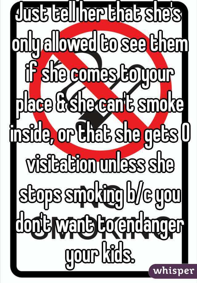 Just tell her that she's only allowed to see them if she comes to your place & she can't smoke inside, or that she gets 0 visitation unless she stops smoking b/c you don't want to endanger your kids.