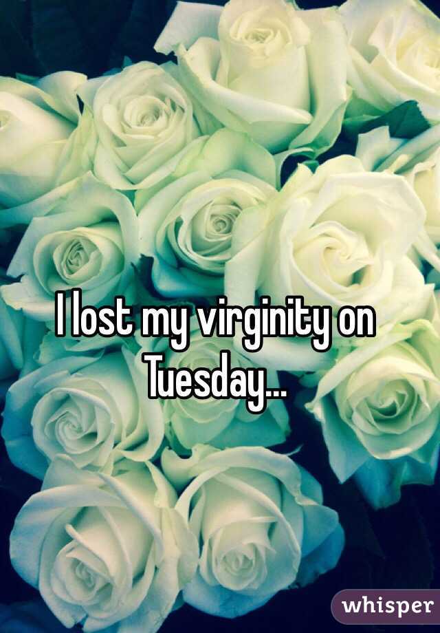 I lost my virginity on Tuesday...
