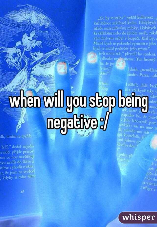 when will you stop being negative :/