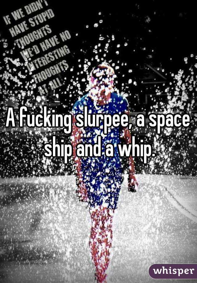 A fucking slurpee, a space ship and a whip.