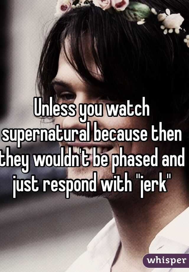 Unless you watch supernatural because then they wouldn't be phased and just respond with "jerk"