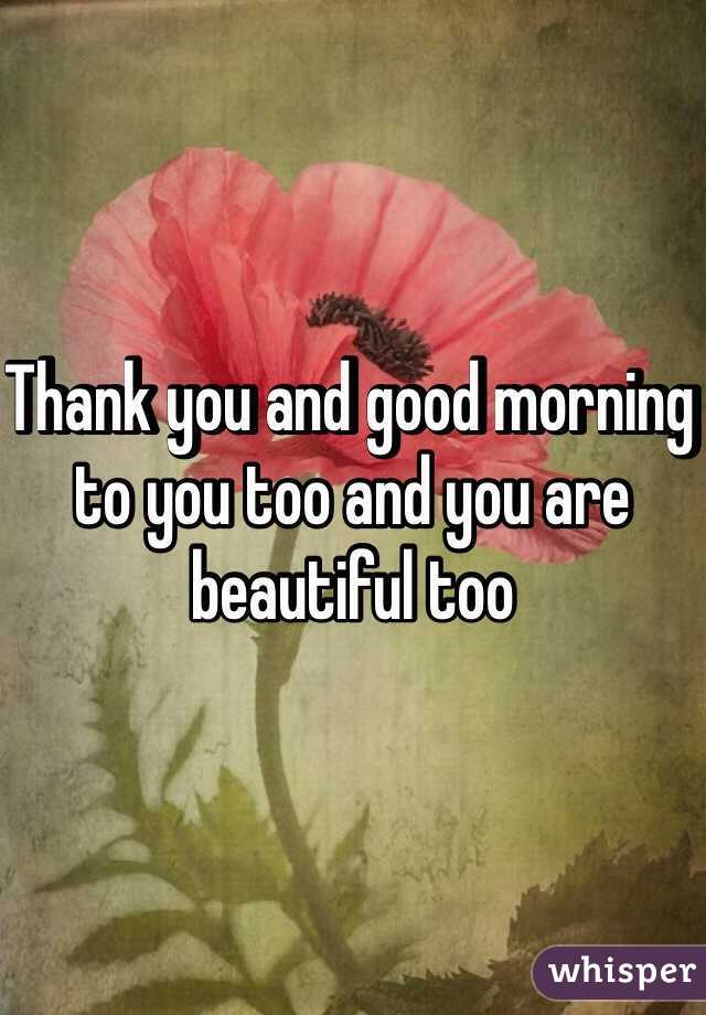 Thank you and good morning to you too and you are beautiful too 