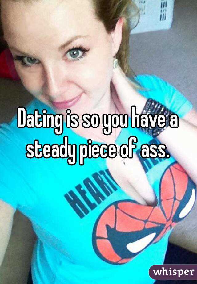 Dating is so you have a steady piece of ass. 