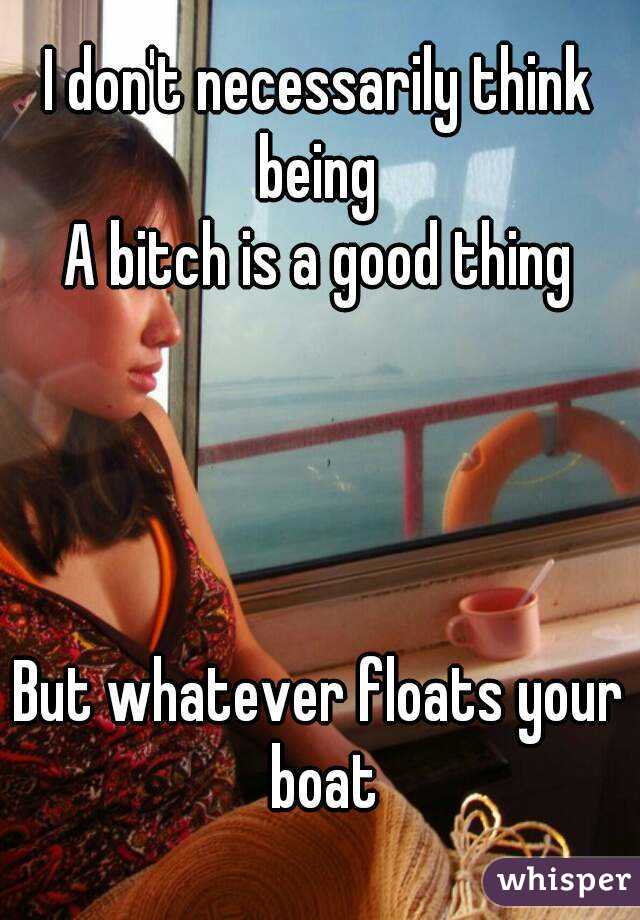 I don't necessarily think being 
A bitch is a good thing




But whatever floats your boat
