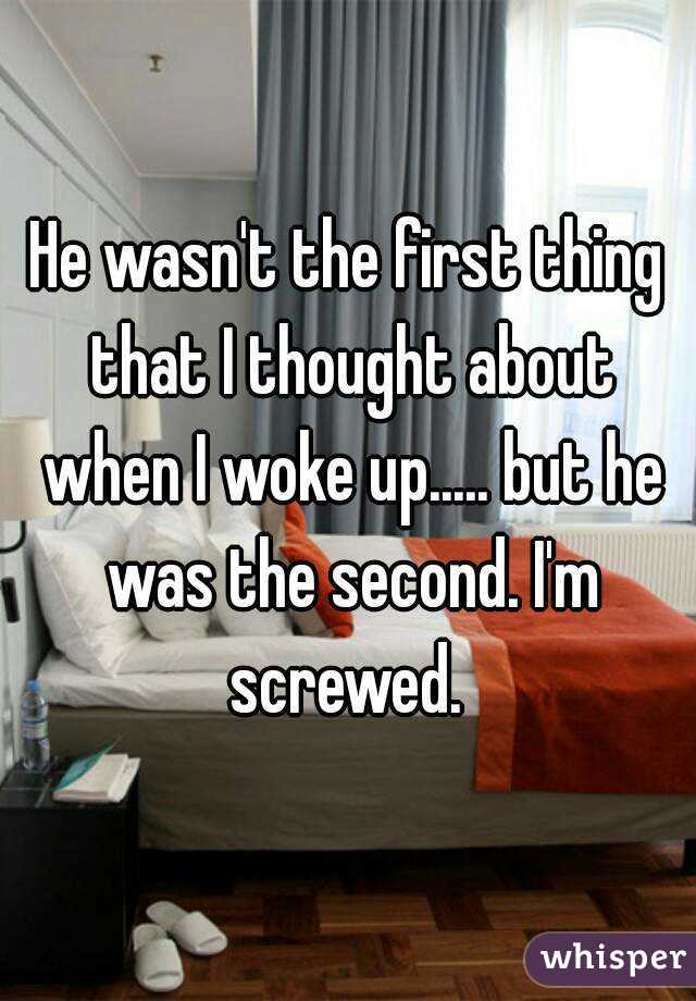 He wasn't the first thing that I thought about when I woke up..... but he was the second. I'm screwed. 
