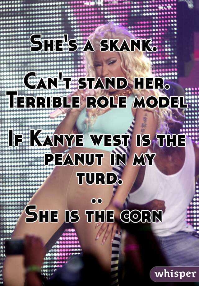 She's a skank. 

Can't stand her.
Terrible role model

If Kanye west is the peanut in my turd...
She is the corn 