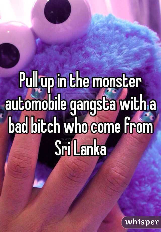 Pull up in the monster automobile gangsta with a bad bitch who come from Sri Lanka