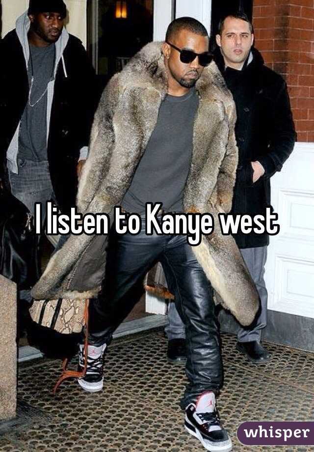 I listen to Kanye west 