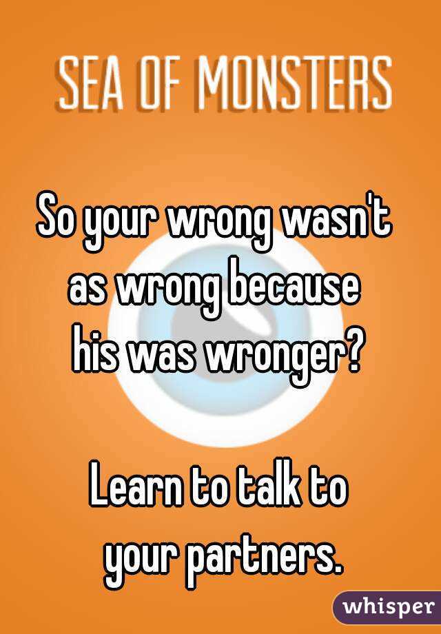 So your wrong wasn't 
as wrong because 
his was wronger?

Learn to talk to
 your partners.