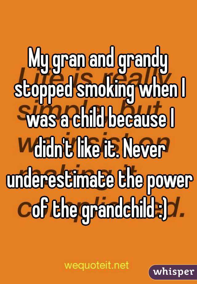 My gran and grandy stopped smoking when I was a child because I didn't like it. Never underestimate the power of the grandchild :)