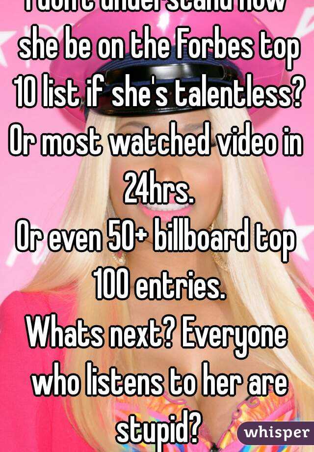 I don't understand how she be on the Forbes top 10 list if she's talentless?
Or most watched video in 24hrs.
Or even 50+ billboard top 100 entries.
Whats next? Everyone who listens to her are stupid?