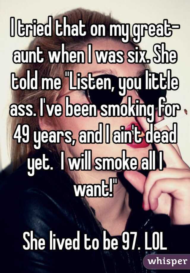 I tried that on my great-aunt when I was six. She told me "Listen, you little ass. I've been smoking for 49 years, and I ain't dead yet.  I will smoke all I want!"

She lived to be 97. LOL 