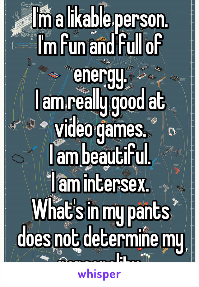 I'm a likable person.
I'm fun and full of energy.
I am really good at video games.
I am beautiful.
I am intersex.
What's in my pants does not determine my personality.