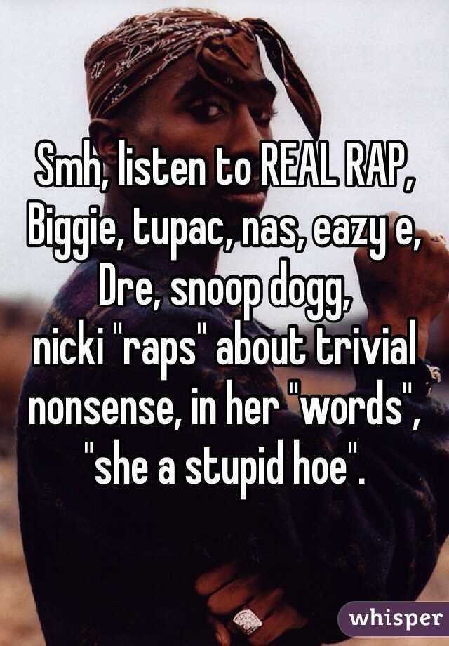 Smh, listen to REAL RAP, Biggie, tupac, nas, eazy e,
Dre, snoop dogg,
nicki "raps" about trivial nonsense, in her "words", "she a stupid hoe". 