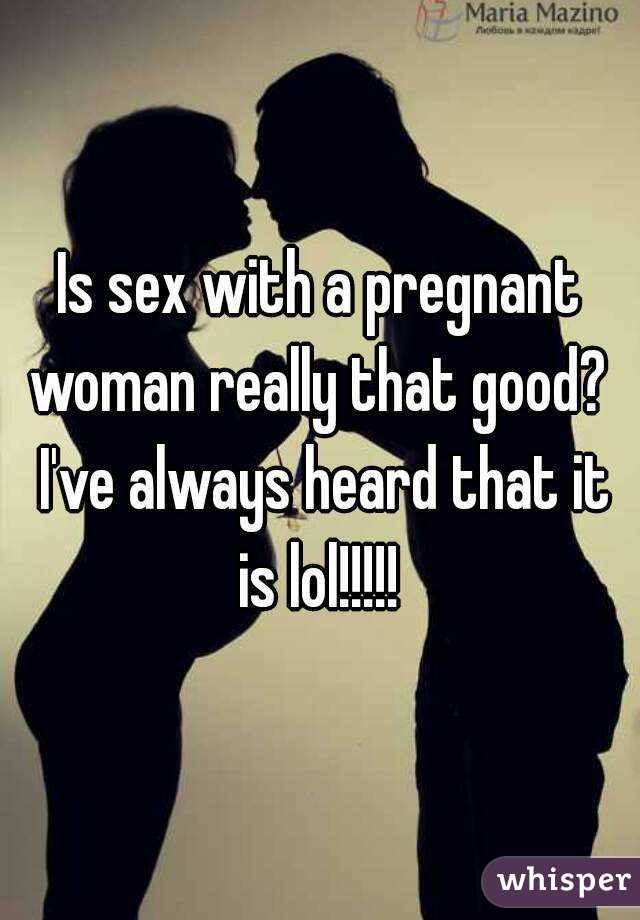 Is sex with a pregnant woman really that good?  I've always heard that it is lol!!!!! 
