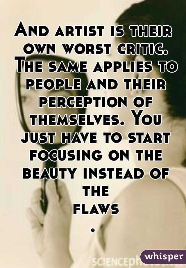 And artist is their own worst critic. The same applies to people and their perception of themselves. You just have to start focusing on the beauty instead of the flaws.