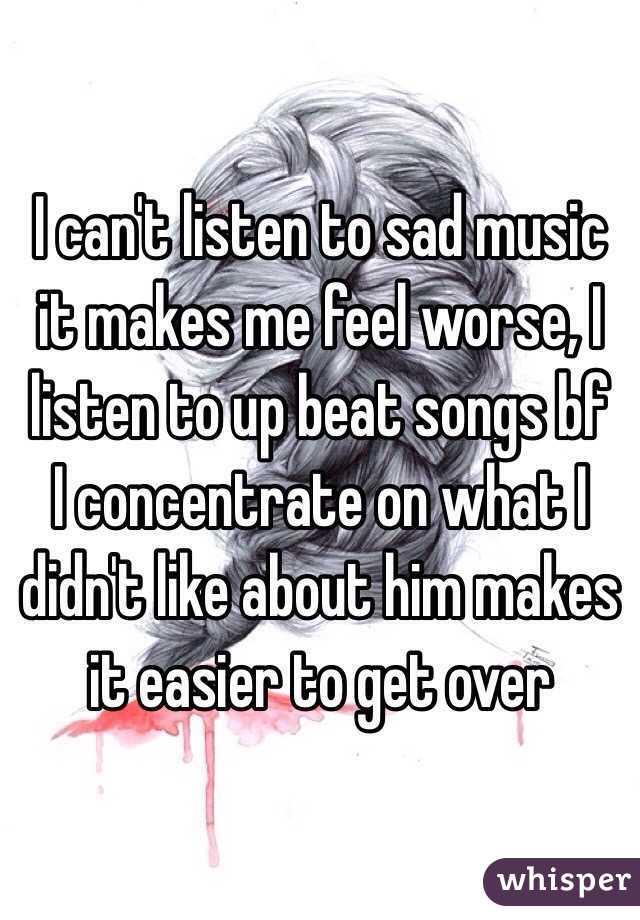 I can't listen to sad music it makes me feel worse, I listen to up beat songs bf 
I concentrate on what I didn't like about him makes it easier to get over