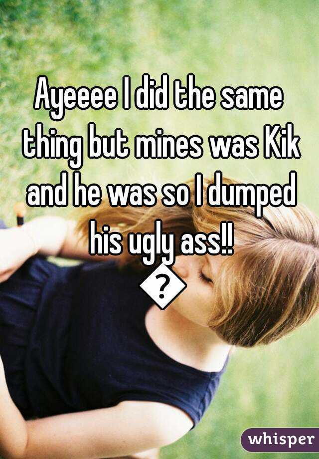 Ayeeee I did the same thing but mines was Kik and he was so I dumped his ugly ass!! 👏