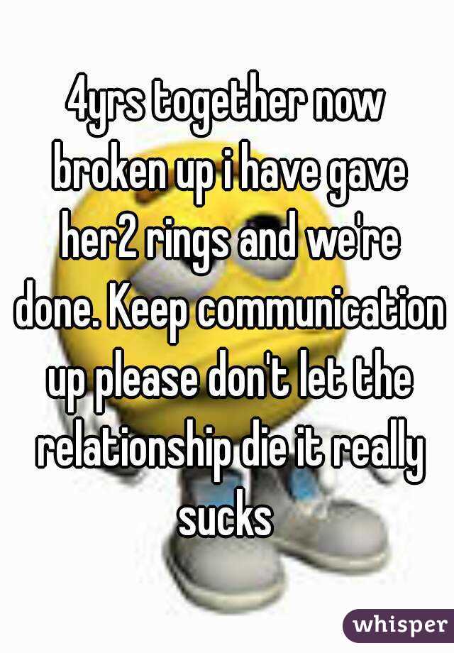 4yrs together now broken up i have gave her2 rings and we're done. Keep communication up please don't let the relationship die it really sucks 