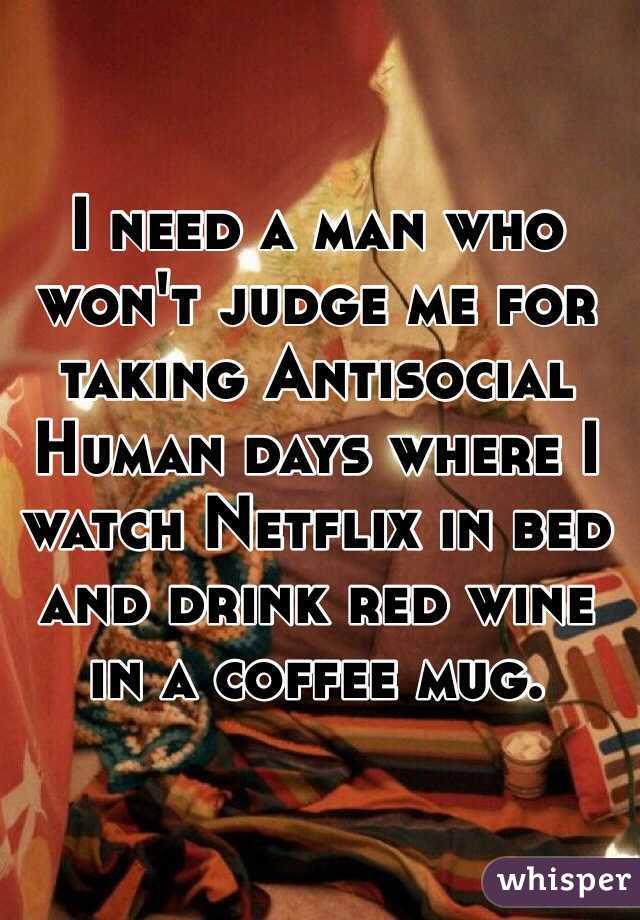 I need a man who won't judge me for taking Antisocial Human days where I watch Netflix in bed and drink red wine in a coffee mug.