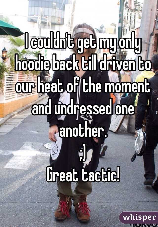 I couldn't get my only hoodie back till driven to our heat of the moment and undressed one another.
;) 
Great tactic!