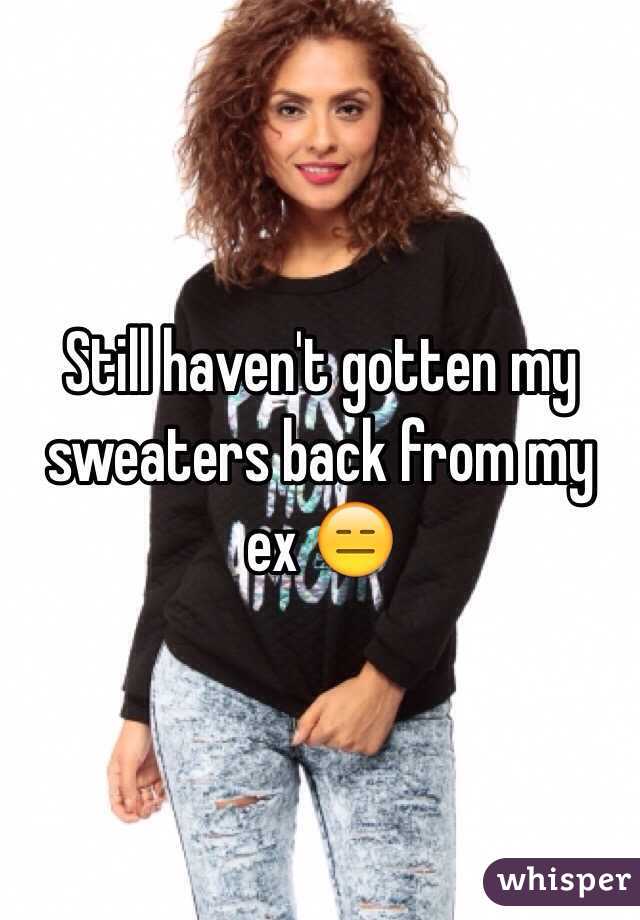 Still haven't gotten my sweaters back from my ex 😑 