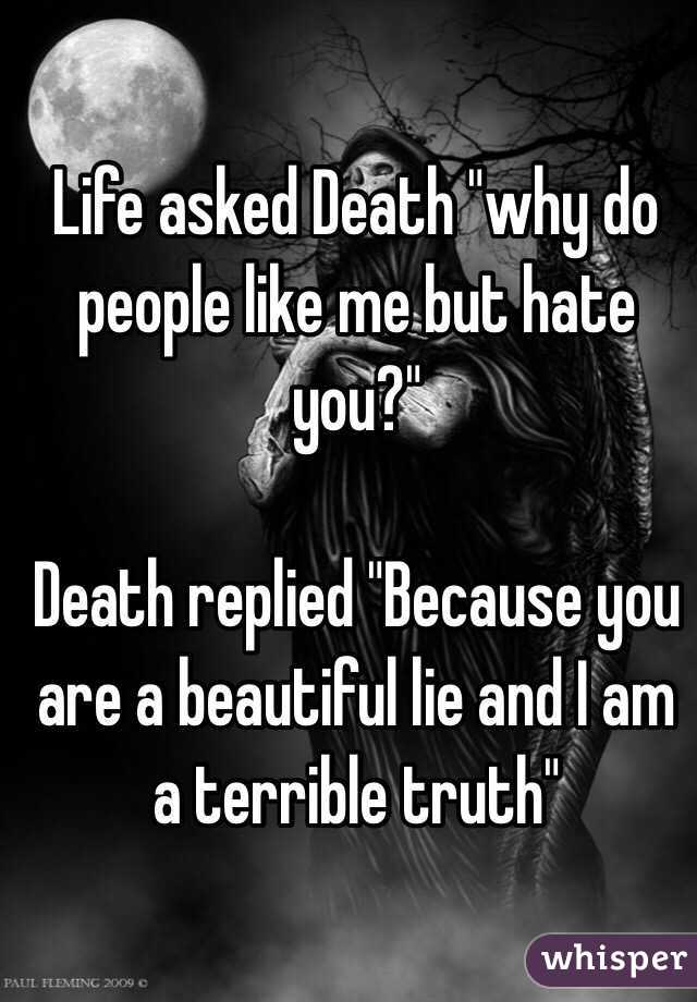 Life asked Death "why do people like me but hate you?"

Death replied "Because you are a beautiful lie and I am a terrible truth"