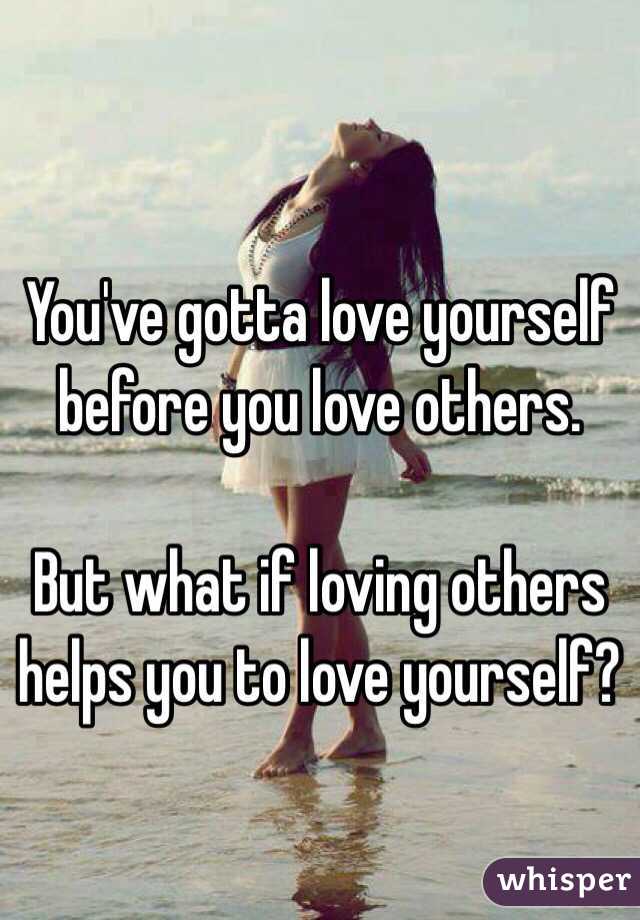 You've gotta love yourself before you love others.

But what if loving others helps you to love yourself?