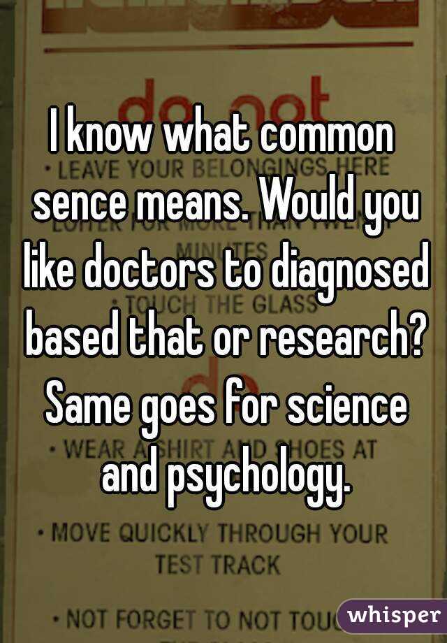 I know what common sence means. Would you like doctors to diagnosed based that or research? Same goes for science and psychology.