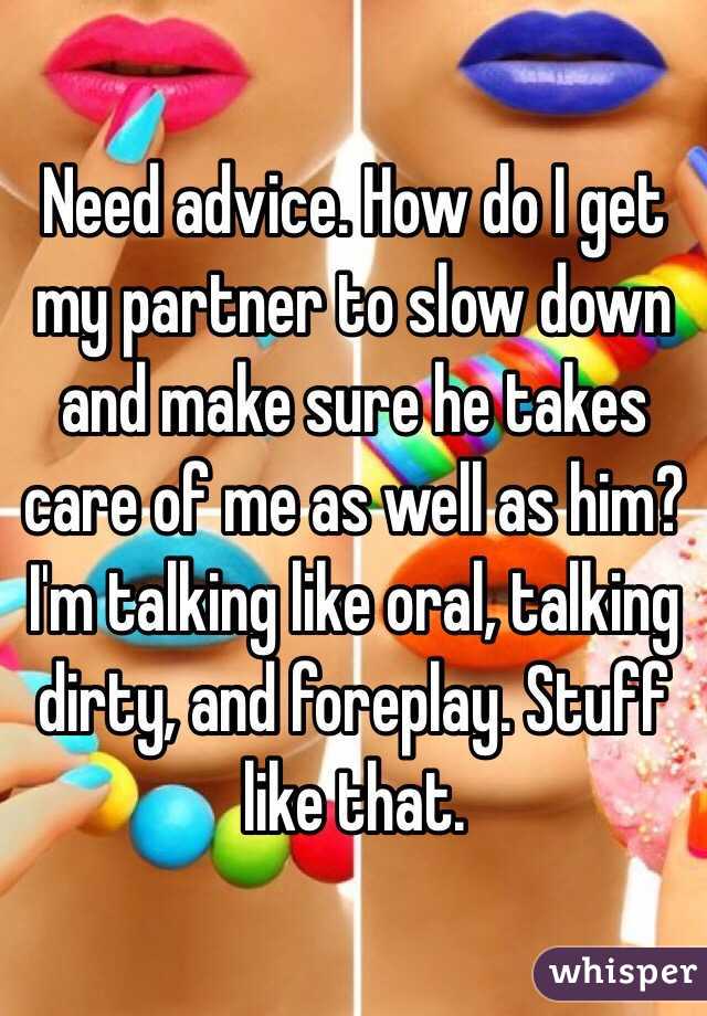 Need advice. How do I get my partner to slow down and make sure he takes care of me as well as him? I'm talking like oral, talking dirty, and foreplay. Stuff like that.
