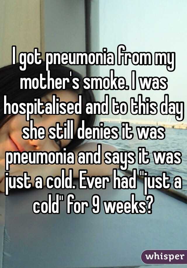 I got pneumonia from my mother's smoke. I was hospitalised and to this day she still denies it was pneumonia and says it was just a cold. Ever had "just a cold" for 9 weeks?