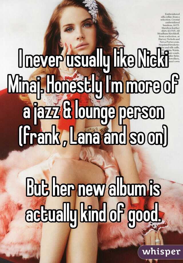 I never usually like Nicki Minaj. Honestly I'm more of a jazz & lounge person (frank , Lana and so on)

But her new album is actually kind of good. 