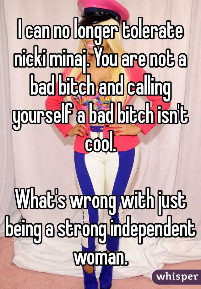 I can no longer tolerate nicki minaj. You are not a bad bitch and calling yourself a bad bitch isn't cool. 

What's wrong with just being a strong independent woman. 