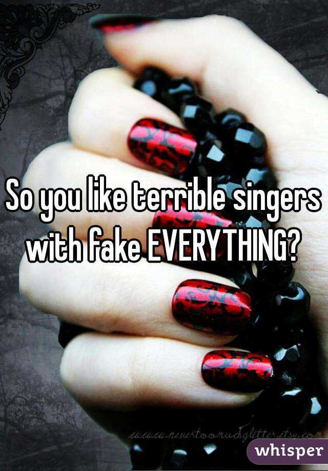 So you like terrible singers with fake EVERYTHING? 