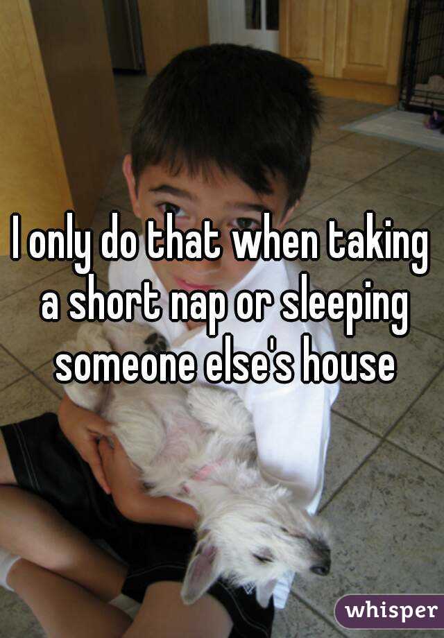 I only do that when taking a short nap or sleeping someone else's house