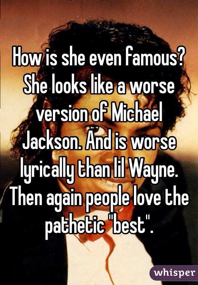 How is she even famous? She looks like a worse version of Michael Jackson. And is worse lyrically than lil Wayne. Then again people love the pathetic "best". 