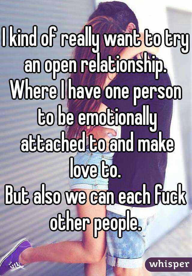 I kind of really want to try an open relationship. 
Where I have one person to be emotionally attached to and make love to. 
But also we can each fuck other people. 