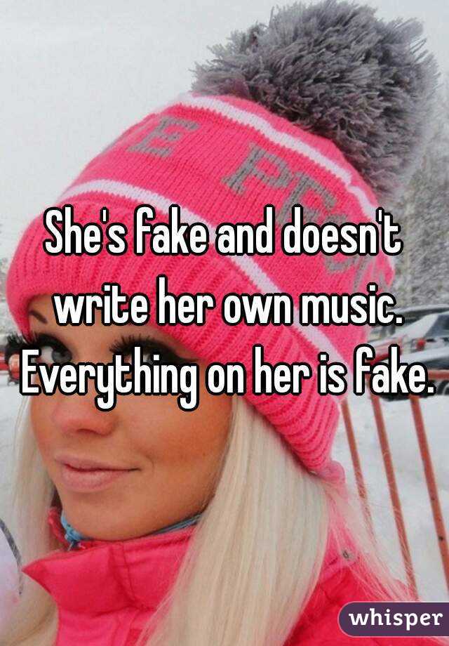 She's fake and doesn't write her own music. Everything on her is fake.