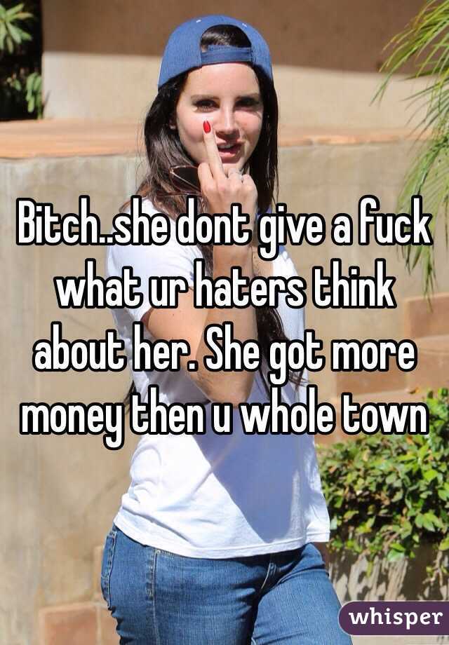 Bitch..she dont give a fuck what ur haters think about her. She got more money then u whole town