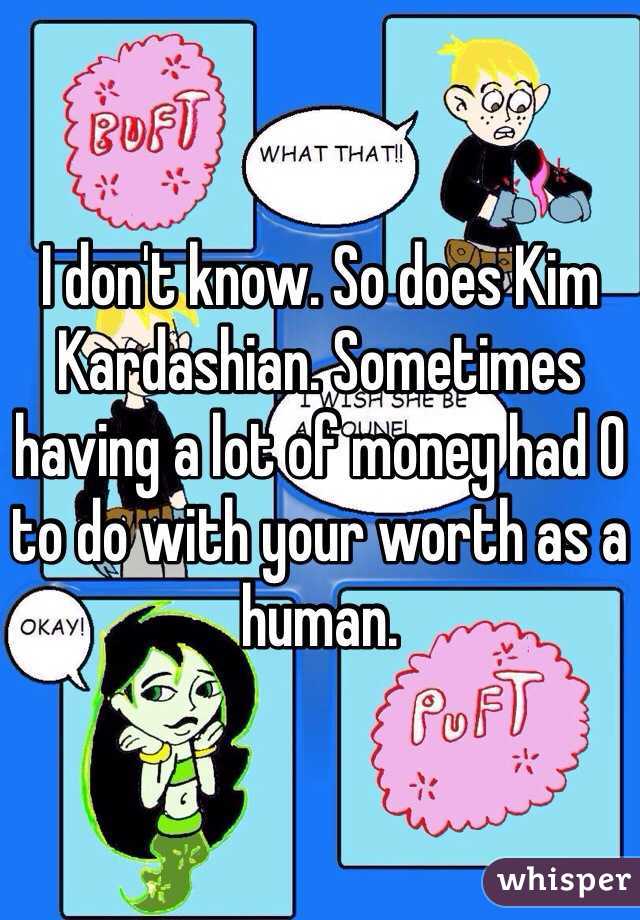I don't know. So does Kim Kardashian. Sometimes having a lot of money had 0 to do with your worth as a human. 