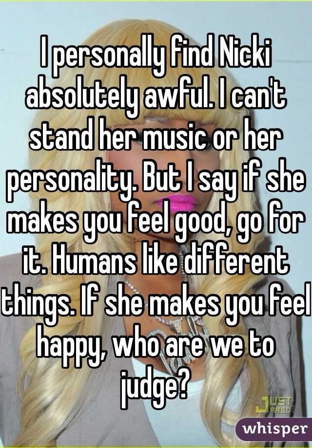 I personally find Nicki absolutely awful. I can't stand her music or her personality. But I say if she makes you feel good, go for it. Humans like different things. If she makes you feel happy, who are we to judge? 