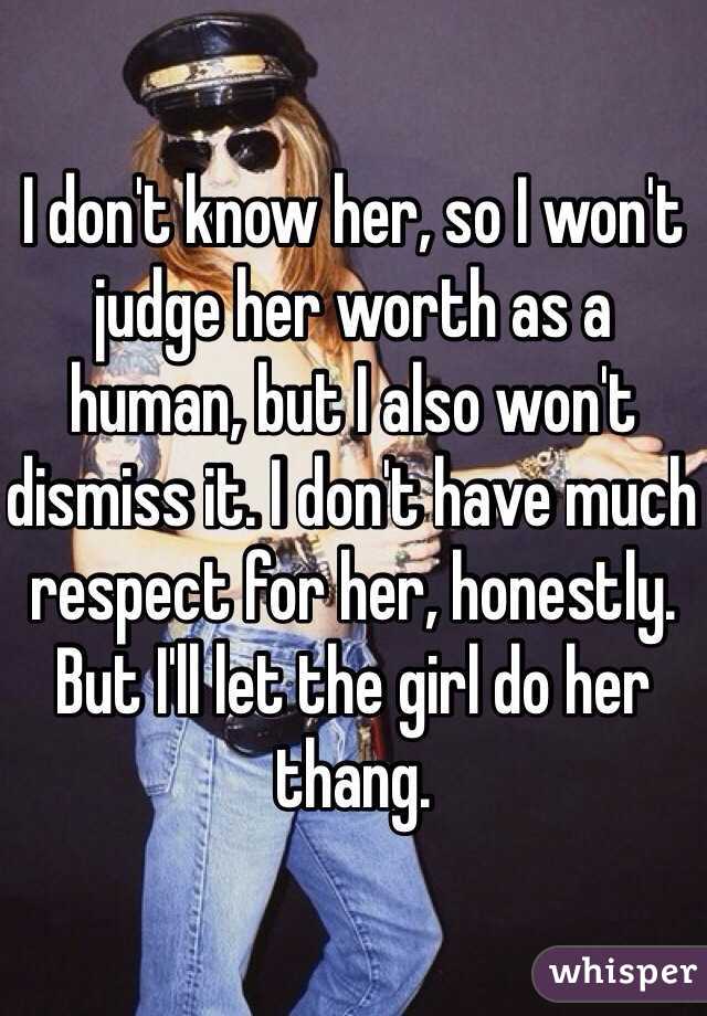 I don't know her, so I won't judge her worth as a human, but I also won't dismiss it. I don't have much respect for her, honestly. But I'll let the girl do her thang. 