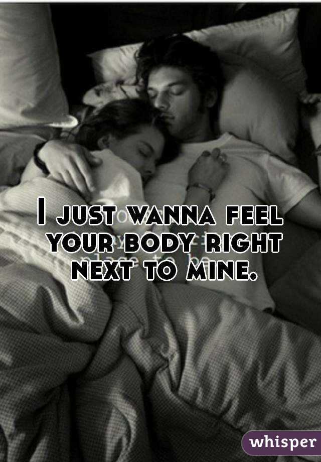 I just wanna feel your body right next to mine.