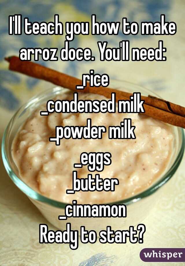 I'll teach you how to make arroz doce. You'll need:
_rice
_condensed milk
_powder milk
_eggs
_butter
_cinnamon
Ready to start?