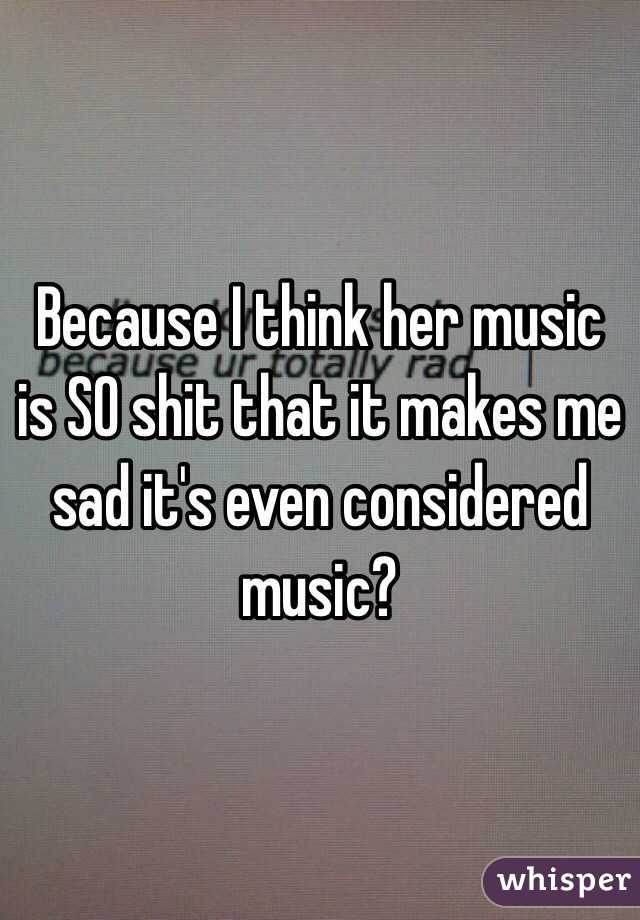 Because I think her music is SO shit that it makes me sad it's even considered music?