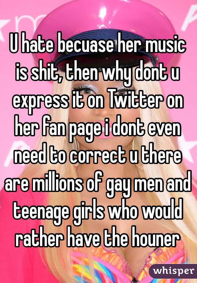 U hate becuase her music is shit, then why dont u express it on Twitter on her fan page i dont even need to correct u there are millions of gay men and teenage girls who would rather have the houner