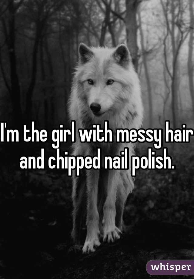 I'm the girl with messy hair and chipped nail polish.