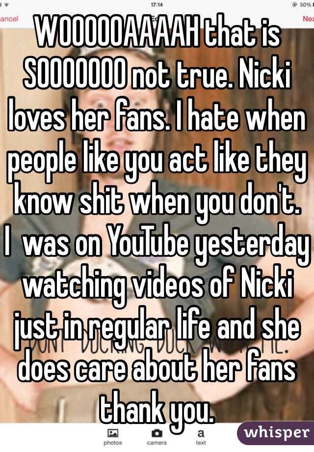 WOOOOOAAAAH that is SOOOOOOO not true. Nicki loves her fans. I hate when people like you act like they know shit when you don't.
I  was on YouTube yesterday watching videos of Nicki just in regular life and she does care about her fans thank you. 